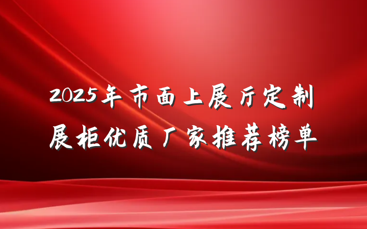 2025年市面上展厅定制展柜优质厂家推荐榜单