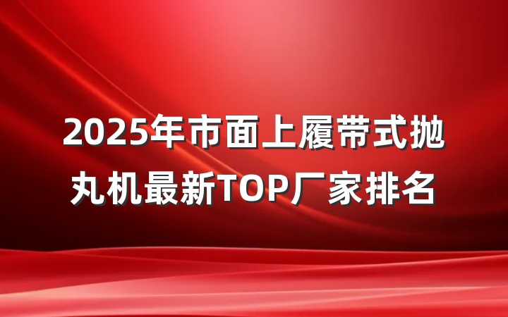 2025年市面上履带式抛丸机最新TOP厂家排名