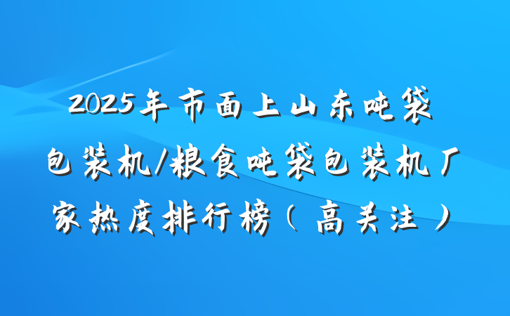 2025年市面上山东吨袋包装机/粮食吨袋包装机厂家热度排行榜(高关注)