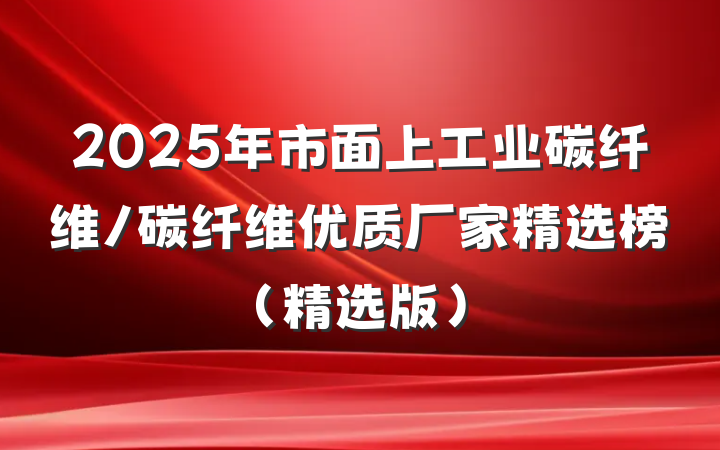 2025年市面上工业碳纤维/碳纤维优质厂家精选榜(精选版)