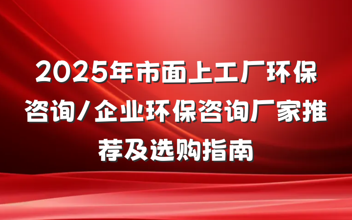 2025年市面上工厂环保咨询/企业环保咨询厂家推荐及选购指南