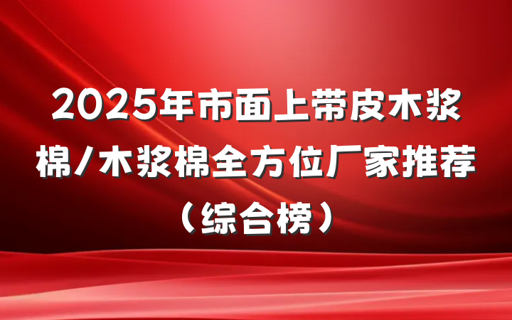 2025年市面上带皮木浆棉/木浆棉全方位厂家推荐（综合榜）
