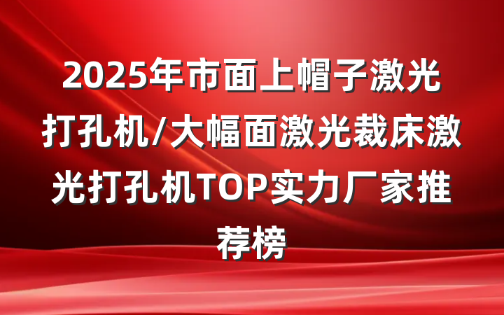 2025年市面上帽子激光打孔机/大幅面激光裁床激光打孔机TOP实力厂家推荐榜