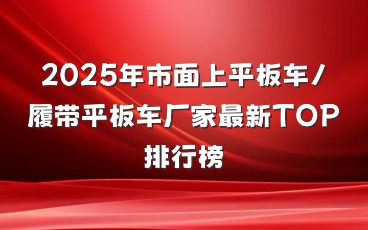 2025年市面上平板车/履带平板车厂家最新TOP排行榜