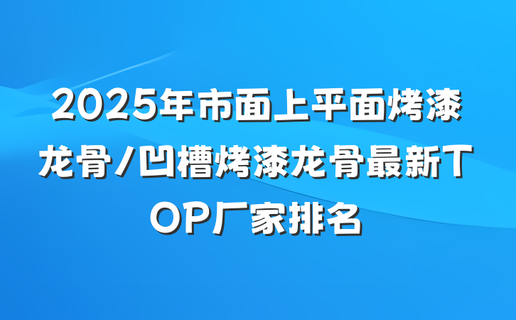 2025年市面上平面烤漆龙骨/凹槽烤漆龙骨最新TOP厂家排名