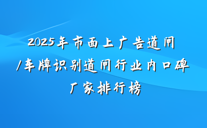 2025年市面上广告道闸/车牌识别道闸行业内口碑厂家排行榜