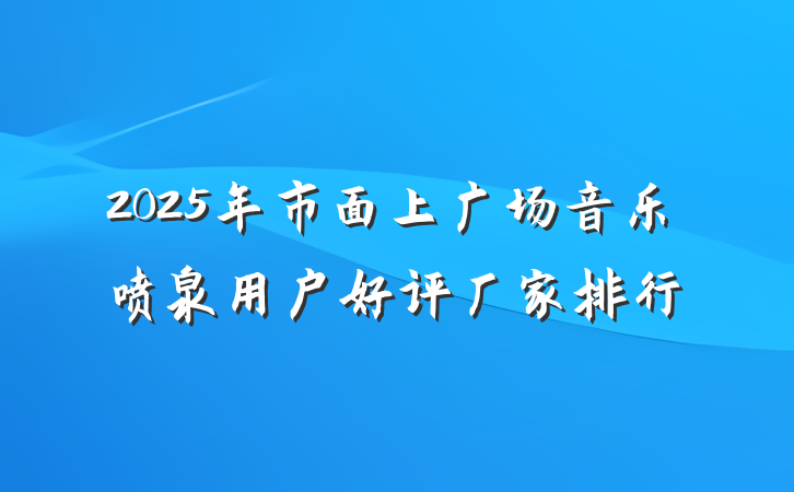 2025年市面上广场音乐喷泉用户好评厂家排行