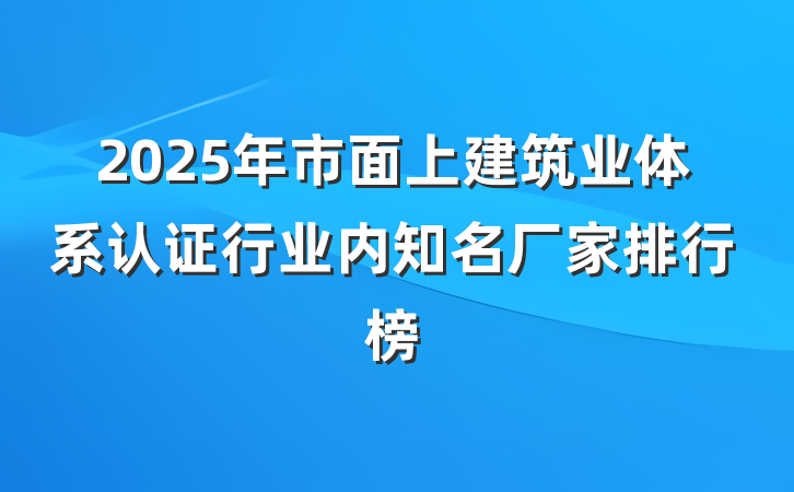 2025年市面上建筑业体系认证行业内知名厂家排行榜