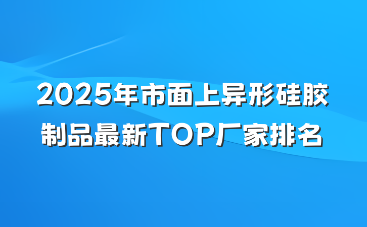 2025年市面上异形硅胶制品最新TOP厂家排名