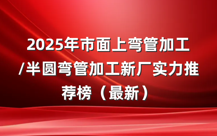 2025年市面上弯管加工/半圆弯管加工新厂实力推荐榜(最新)