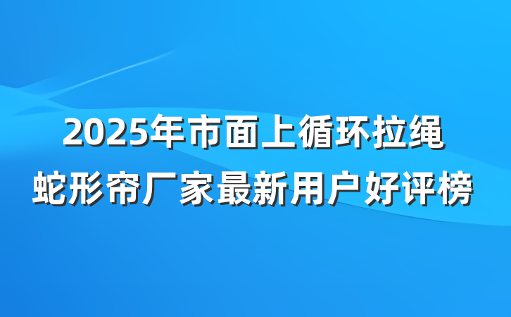 2025年市面上循环拉绳蛇形帘厂家最新用户好评榜