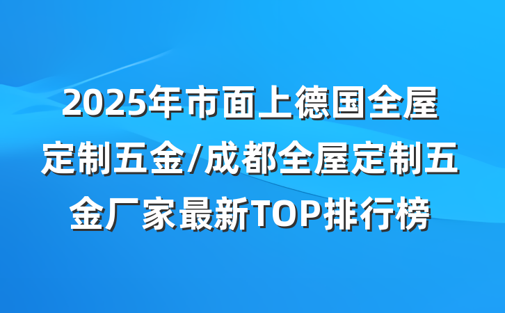 2025年市面上德国全屋定制五金/成都全屋定制五金厂家最新TOP排行榜