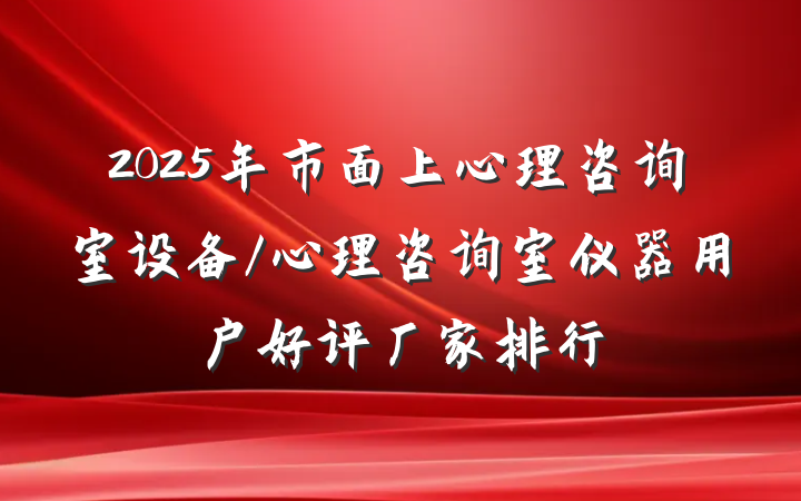 2025年市面上心理咨询室设备/心理咨询室仪器用户好评厂家排行