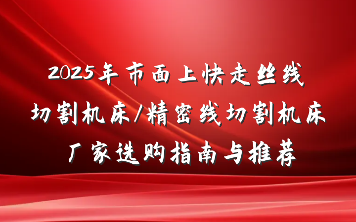 2025年市面上快走丝线切割机床/精密线切割机床厂家选购指南与推荐