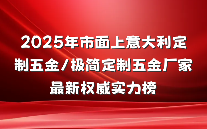 2025年市面上意大利定制五金/极简定制五金厂家最新权威实力榜