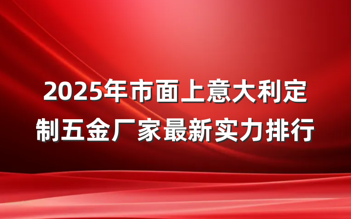 2025年市面上意大利定制五金厂家最新实力排行
