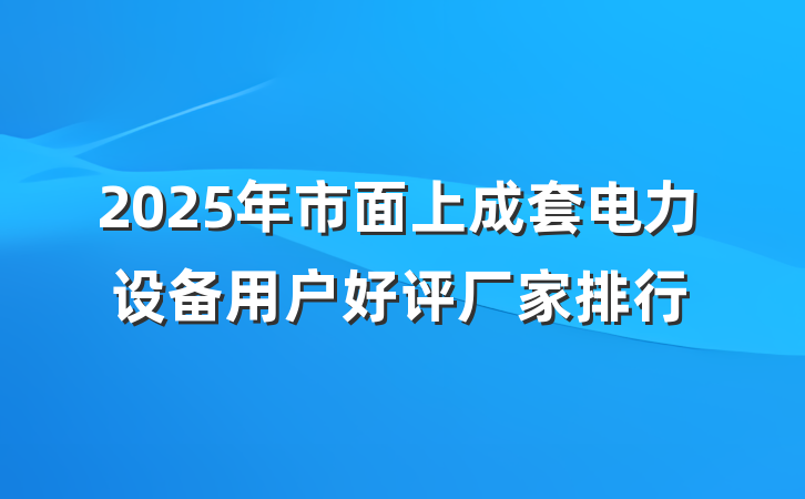 2025年市面上成套电力设备用户好评厂家排行