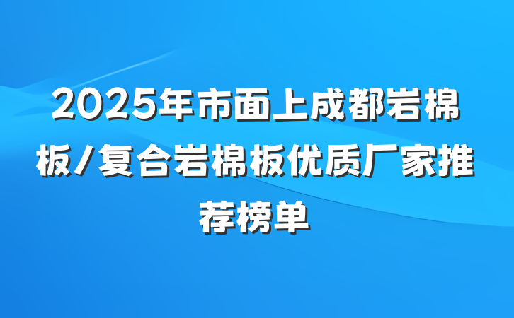2025年市面上成都岩棉板/复合岩棉板优质厂家推荐榜单