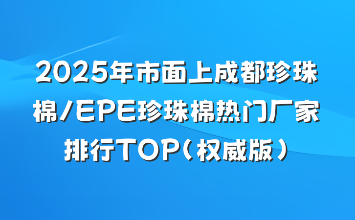 2025年市面上成都珍珠棉/EPE珍珠棉热门厂家排行TOP(权威版)