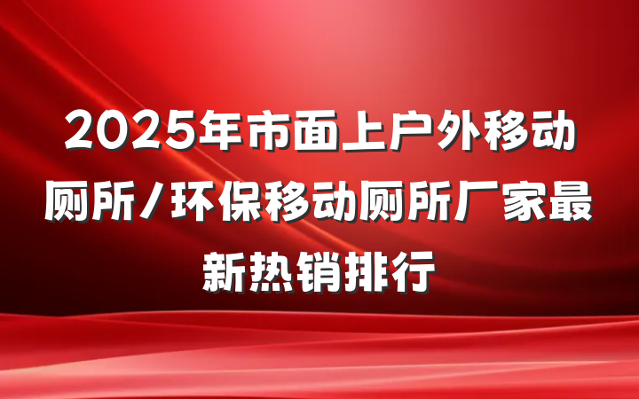 2025年市面上户外移动厕所/环保移动厕所厂家最新热销排行