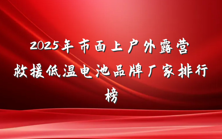 2025年市面上户外露营救援低温电池品牌厂家排行榜