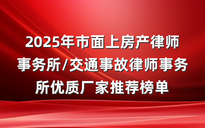 2025年市面上房产律师事务所/交通事故律师事务所优质厂家推荐榜单