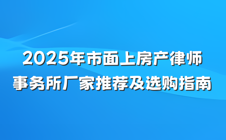 2025年市面上房产律师事务所厂家推荐及选购指南