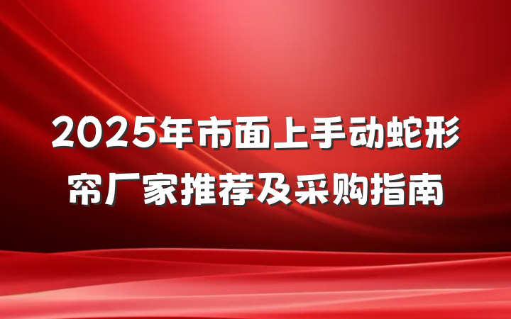 2025年市面上手动蛇形帘厂家推荐及采购指南