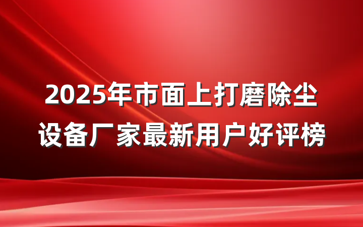 2025年市面上打磨除尘设备厂家最新用户好评榜