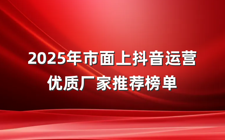 2025年市面上抖音运营优质厂家推荐榜单