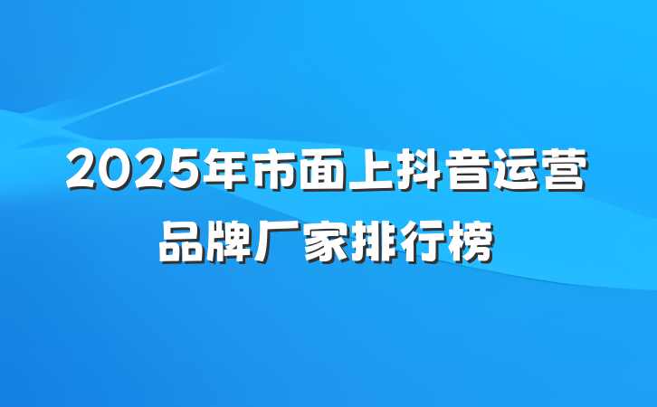 2025年市面上抖音运营品牌厂家排行榜