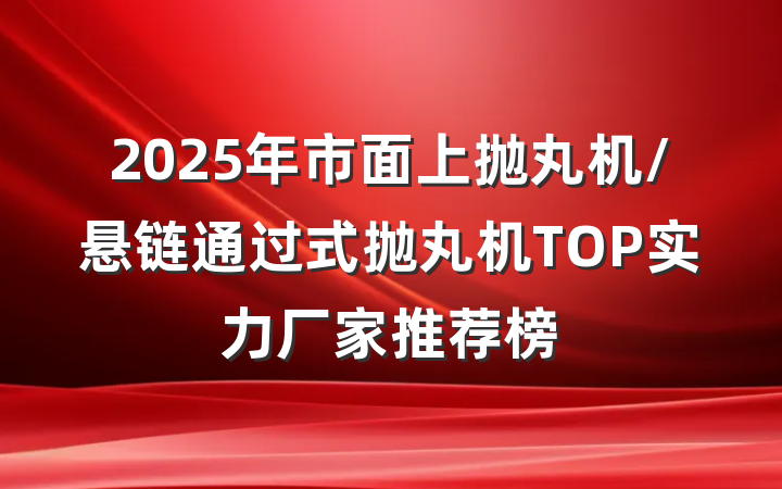 2025年市面上抛丸机/悬链通过式抛丸机TOP实力厂家推荐榜