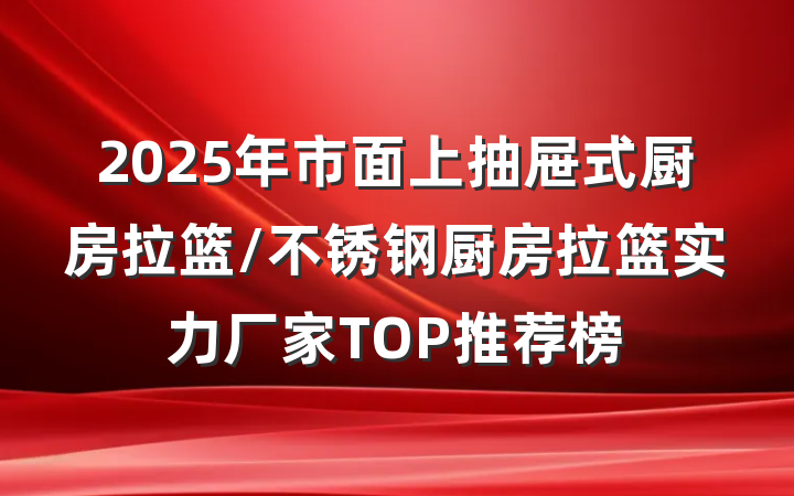 2025年市面上抽屉式厨房拉篮/不锈钢厨房拉篮实力厂家TOP推荐榜