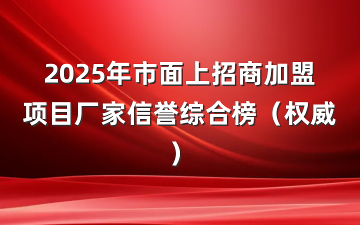 2025年市面上招商加盟项目厂家信誉综合榜(权威)