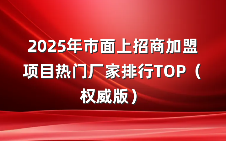 2025年市面上招商加盟项目热门厂家排行TOP(权威版)