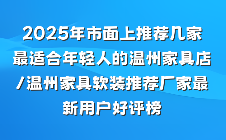 2025年市面上推荐几家最适合年轻人的温州家具店/温州家具软装推荐厂家最新用户好评榜