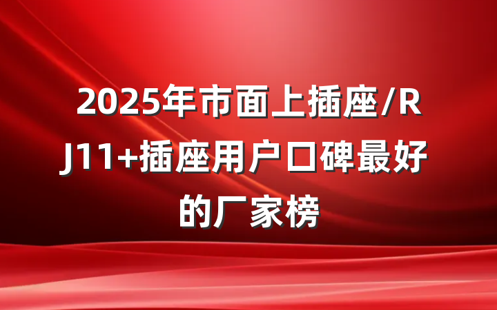 2025年市面上插座/RJ11 插座用户口碑最好的厂家榜