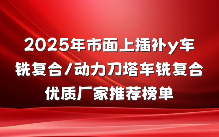 2025年市面上插补y车铣复合/动力刀塔车铣复合优质厂家推荐榜单