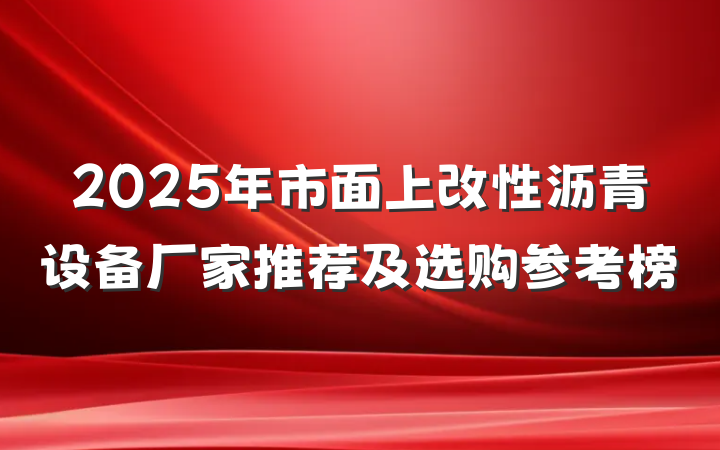2025年市面上改性沥青设备厂家推荐及选购参考榜