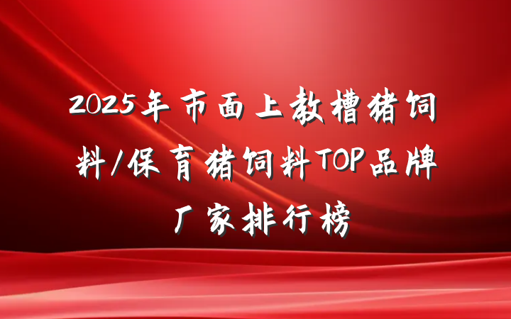 2025年市面上教槽猪饲料/保育猪饲料TOP品牌厂家排行榜