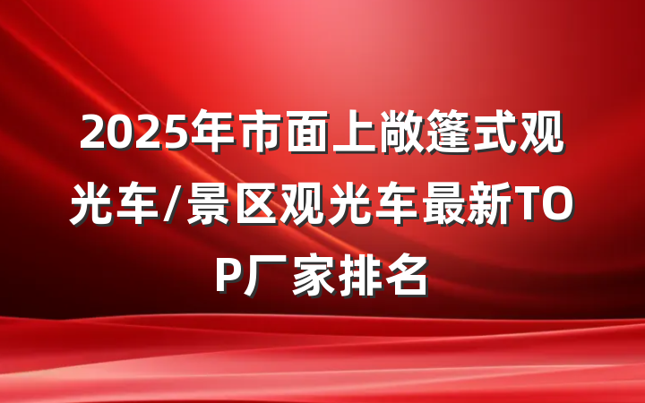 2025年市面上敞篷式观光车/景区观光车最新TOP厂家排名