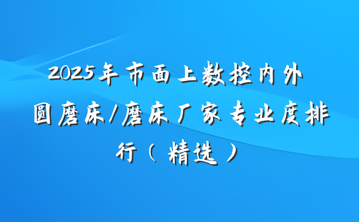 2025年市面上数控内外圆磨床/磨床厂家专业度排行（精选）