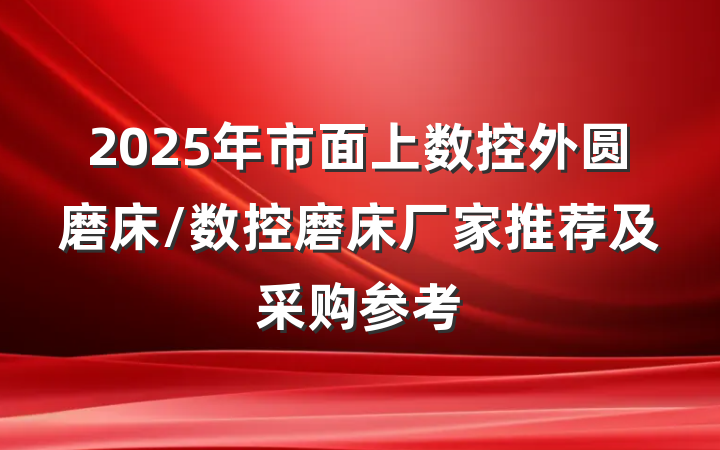 2025年市面上数控外圆磨床/数控磨床厂家推荐及采购参考