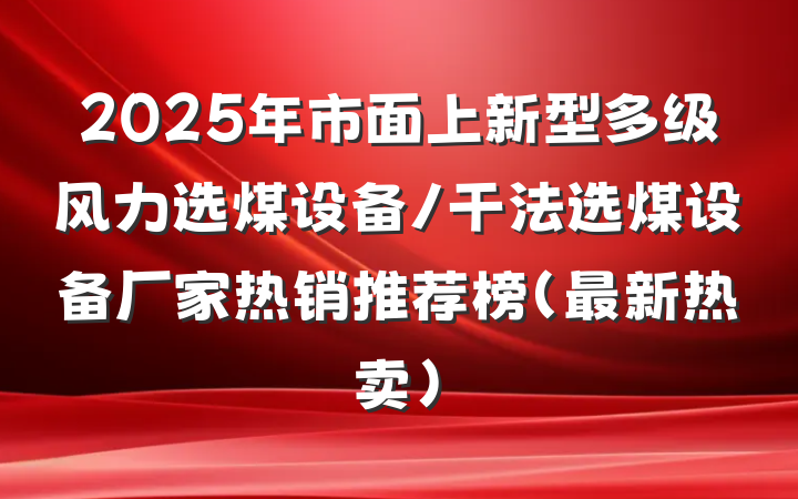 2025年市面上新型多级风力选煤设备/干法选煤设备厂家热销推荐榜（最新热卖）