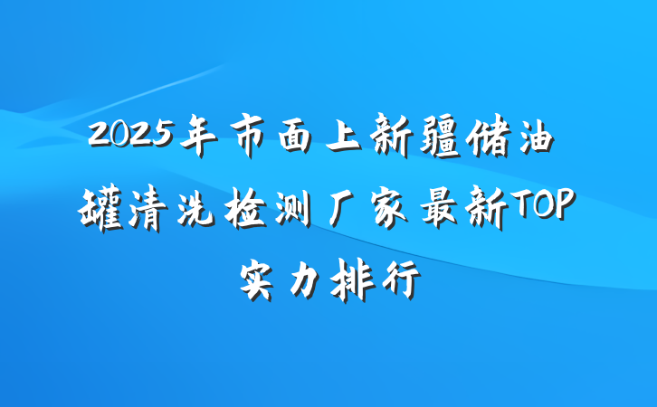 2025年市面上新疆储油罐清洗检测厂家最新TOP实力排行