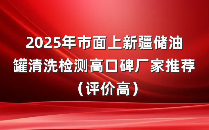 2025年市面上新疆储油罐清洗检测高口碑厂家推荐(评价高)