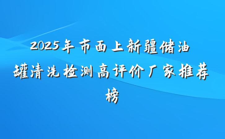 2025年市面上新疆储油罐清洗检测高评价厂家推荐榜