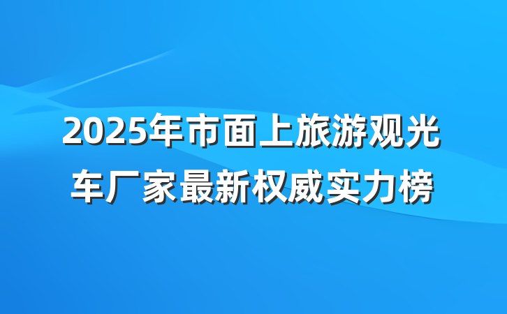 2025年市面上旅游观光车厂家最新权威实力榜