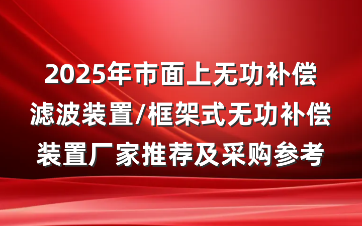 2025年市面上无功补偿滤波装置/框架式无功补偿装置厂家推荐及采购参考