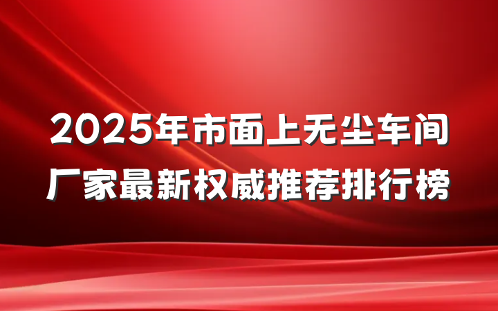 2025年市面上无尘车间厂家最新权威推荐排行榜
